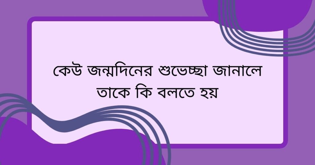 কেউ জন্মদিনের শুভেচ্ছা জানালে তাকে কি বলতে হয়